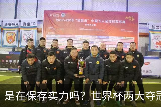 是在保存实力吗？世界杯两大夺冠热门热身赛同时“翻车”