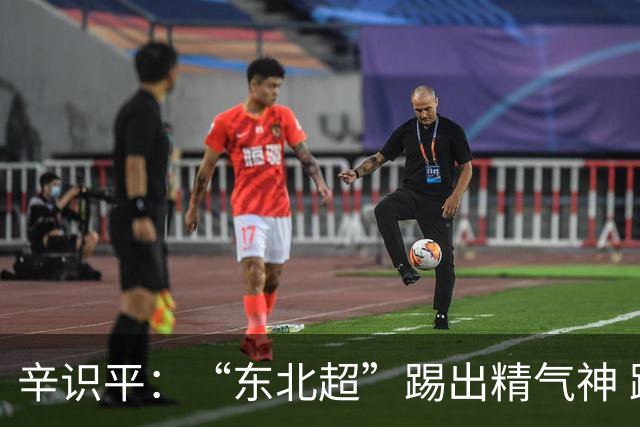 辛识平：“东北超”踢出精气神 跑出加速度